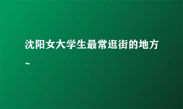 沈阳女大学生最常逛街的地方~