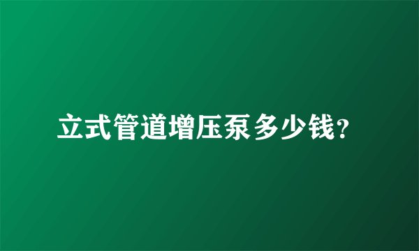 立式管道增压泵多少钱？