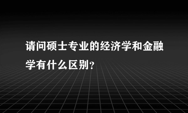 请问硕士专业的经济学和金融学有什么区别？