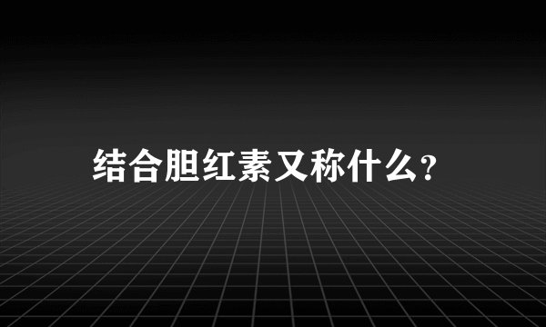 结合胆红素又称什么？