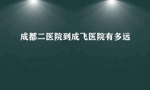 成都二医院到成飞医院有多远