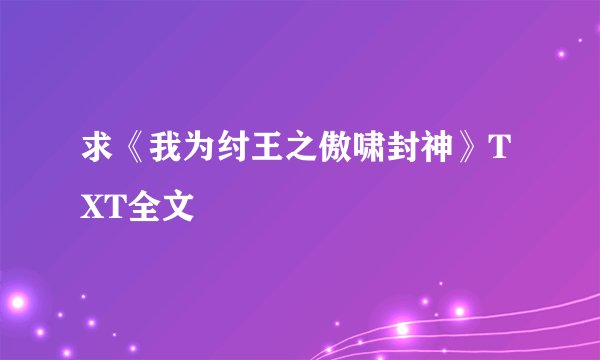 求《我为纣王之傲啸封神》TXT全文