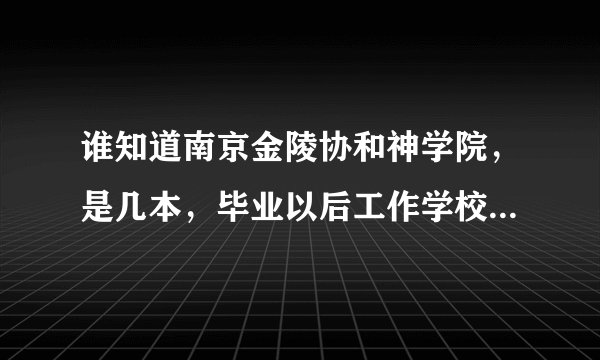 谁知道南京金陵协和神学院，是几本，毕业以后工作学校给安排?学费高还是低，宿舍几个人的，有没有卫生间？