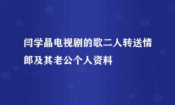 闫学晶电视剧的歌二人转送情郎及其老公个人资料