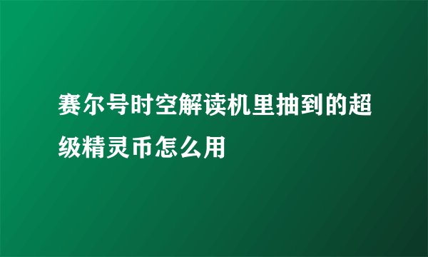 赛尔号时空解读机里抽到的超级精灵币怎么用