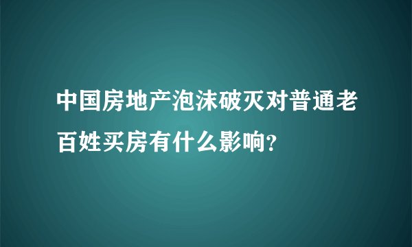中国房地产泡沫破灭对普通老百姓买房有什么影响？