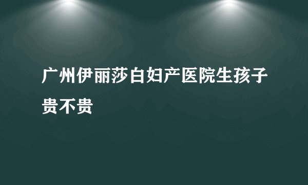 广州伊丽莎白妇产医院生孩子贵不贵