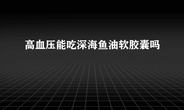 高血压能吃深海鱼油软胶囊吗