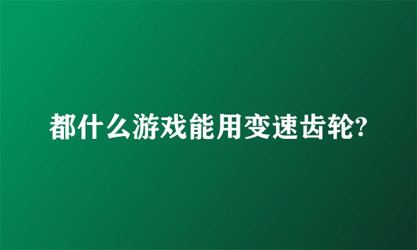 都什么游戏能用变速齿轮?