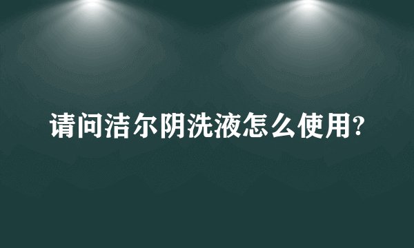 请问洁尔阴洗液怎么使用?