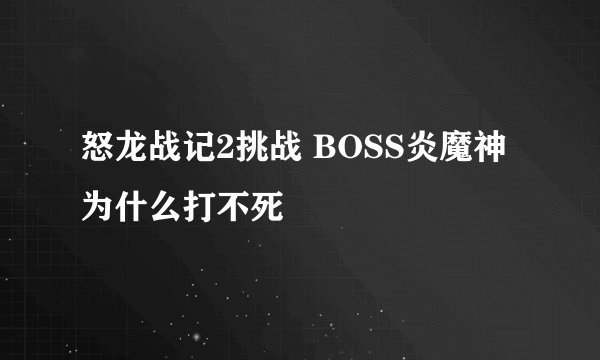 怒龙战记2挑战 BOSS炎魔神为什么打不死