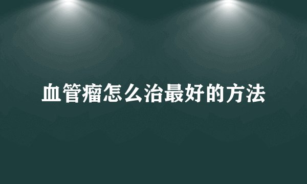 血管瘤怎么治最好的方法