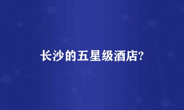 长沙的五星级酒店?