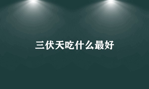 三伏天吃什么最好