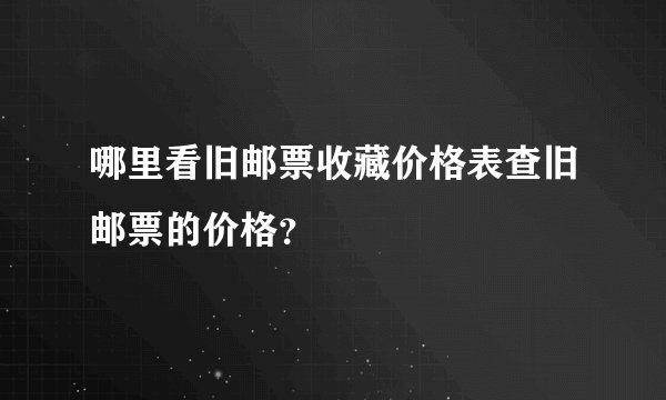 哪里看旧邮票收藏价格表查旧邮票的价格？