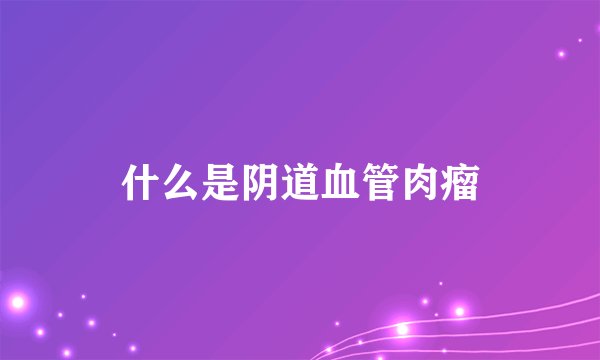 什么是阴道血管肉瘤