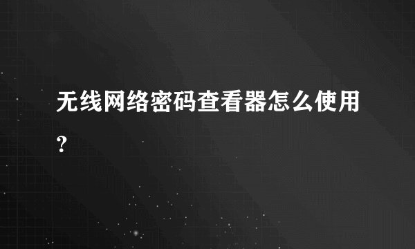 无线网络密码查看器怎么使用？