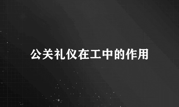 公关礼仪在工中的作用