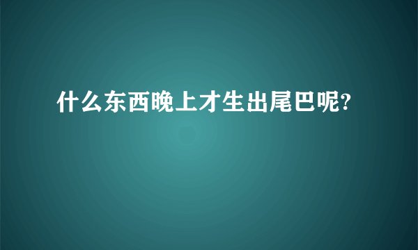 什么东西晚上才生出尾巴呢?