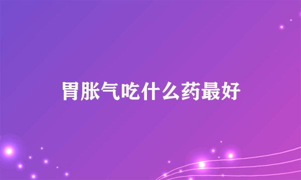 胃胀气吃什么药最好