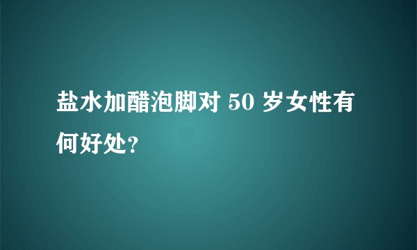 盐水加醋泡脚对 50 岁女性有何好处？