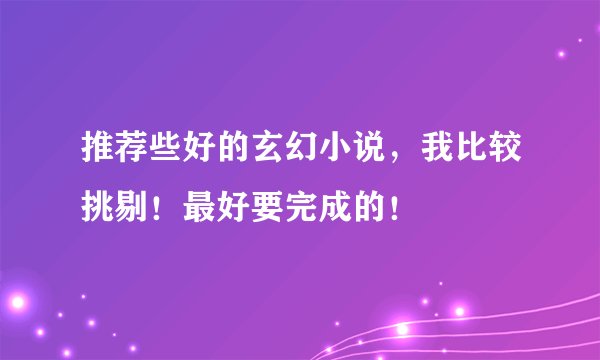 推荐些好的玄幻小说，我比较挑剔！最好要完成的！