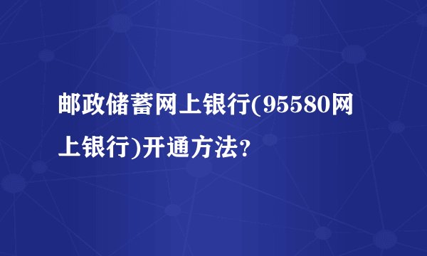 邮政储蓄网上银行(95580网上银行)开通方法？