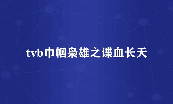tvb巾帼枭雄之谍血长天