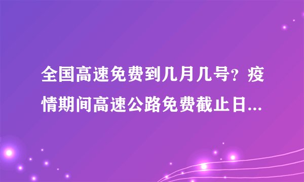 全国高速免费到几月几号？疫情期间高速公路免费截止日期是什么时候？