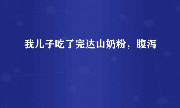 我儿子吃了完达山奶粉，腹泻