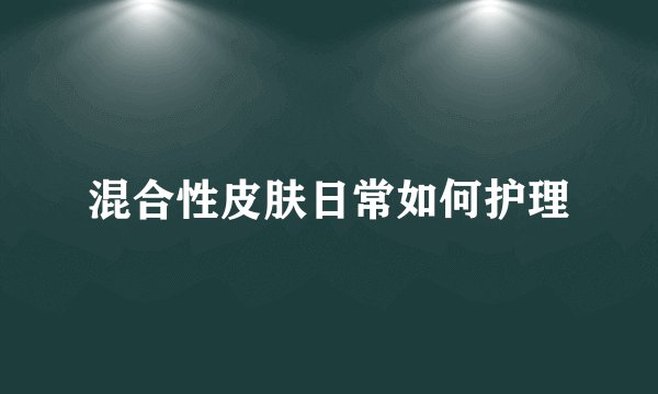 混合性皮肤日常如何护理