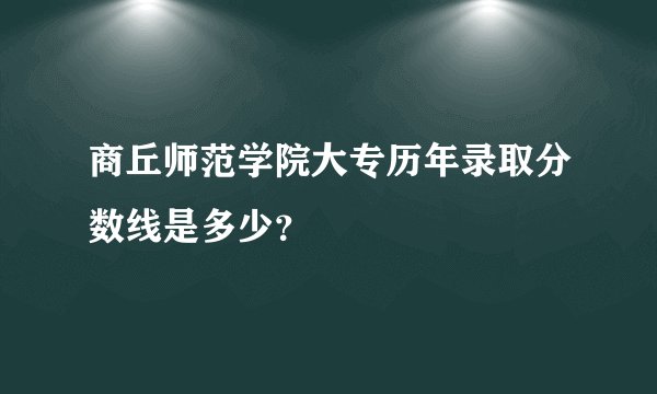 商丘师范学院大专历年录取分数线是多少?