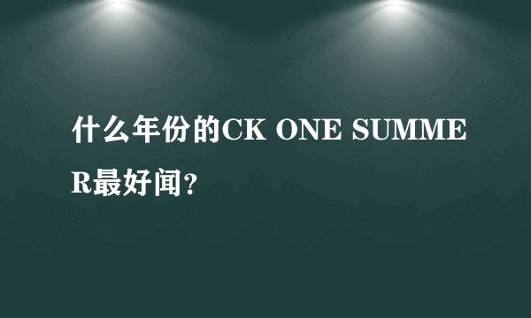 什么年份的CK ONE SUMMER最好闻？