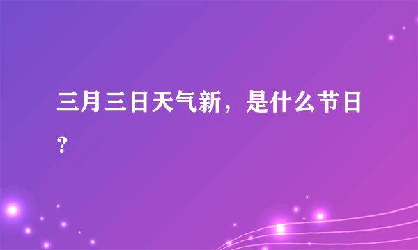 三月三日天气新，是什么节日？