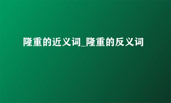 隆重的近义词_隆重的反义词