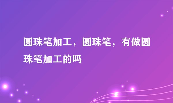 圆珠笔加工，圆珠笔，有做圆珠笔加工的吗