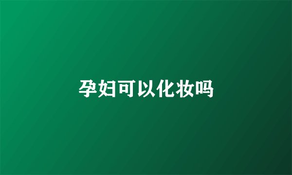 孕妇可以化妆吗