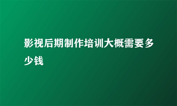 影视后期制作培训大概需要多少钱