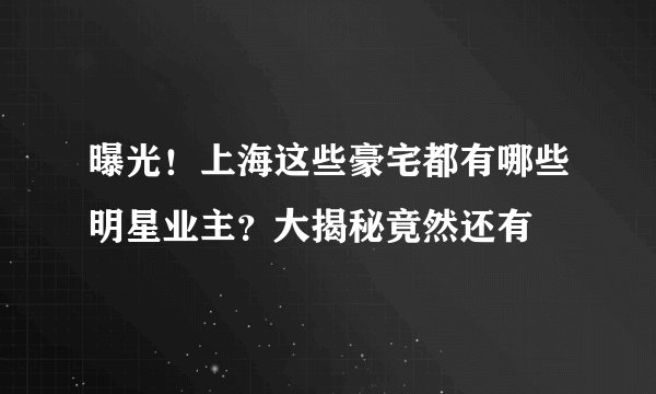 曝光！上海这些豪宅都有哪些明星业主？大揭秘竟然还有