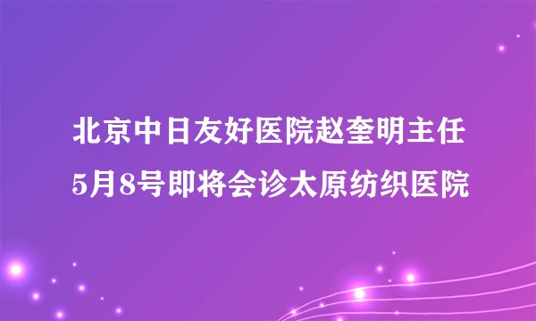 北京中日友好医院赵奎明主任5月8号即将会诊太原纺织医院