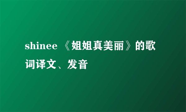 shinee 《姐姐真美丽》的歌词译文、发音