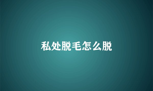 私处脱毛怎么脱