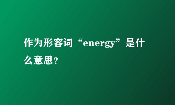 作为形容词“energy”是什么意思？