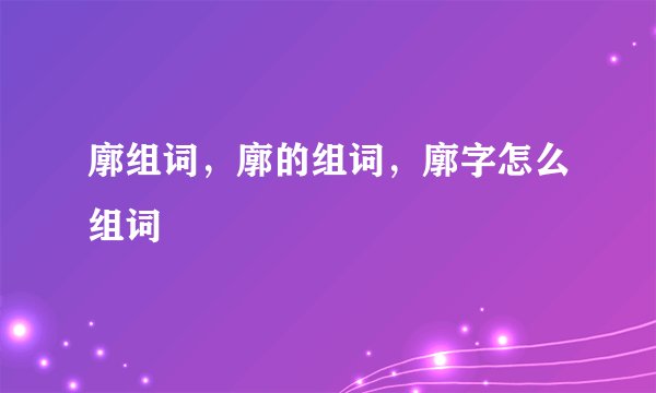 廓组词，廓的组词，廓字怎么组词
