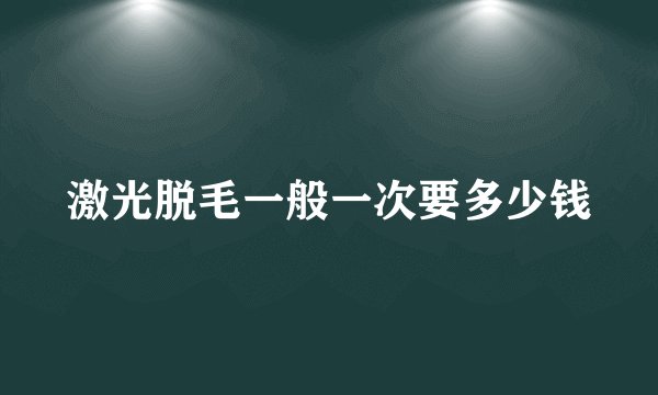 激光脱毛一般一次要多少钱