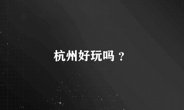 杭州好玩吗 ？