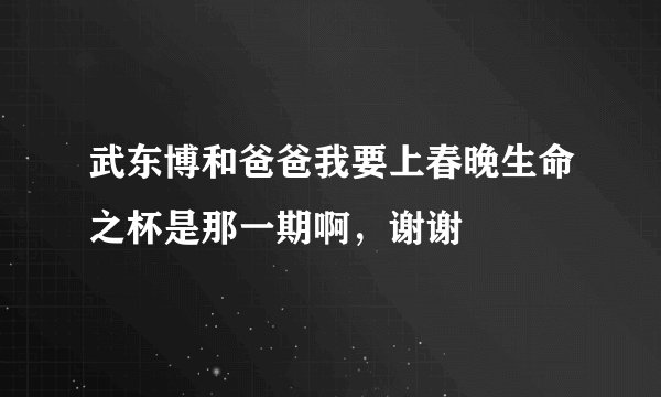 武东博和爸爸我要上春晚生命之杯是那一期啊,谢谢