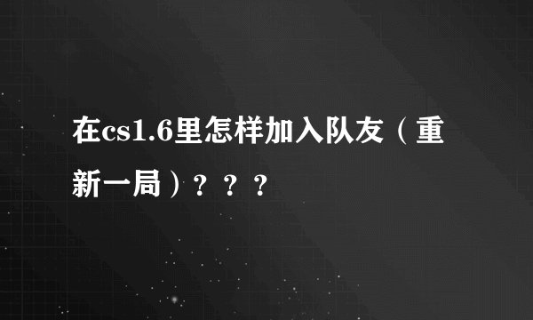 在cs1.6里怎样加入队友（重新一局）？？？