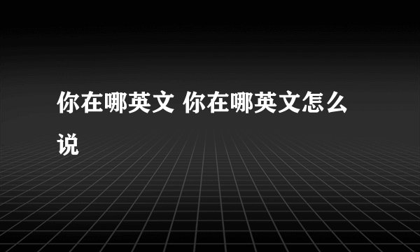 你在哪英文 你在哪英文怎么说