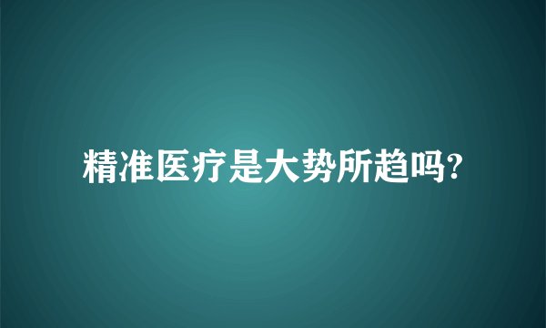 精准医疗是大势所趋吗?